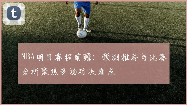 NBA明日赛程前瞻：预测推荐与比赛分析聚焦多场对决看点