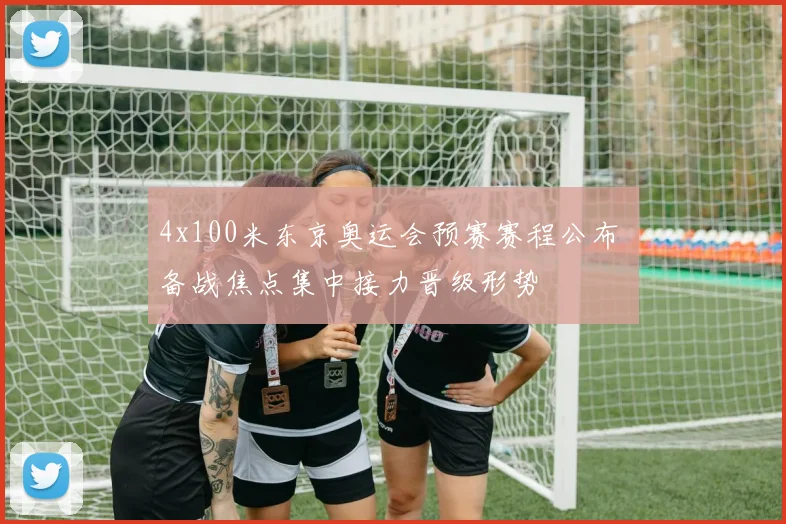 4x100米东京奥运会预赛赛程公布 备战焦点集中接力晋级形势