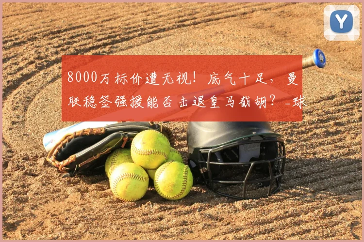 8000万标价遭无视!底气十足,曼联稳签强援能否击退皇马截胡?_球员_中场_市场运作