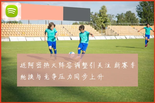 迈阿密热火阵容调整引关注 新赛季轮换与竞争压力同步上升