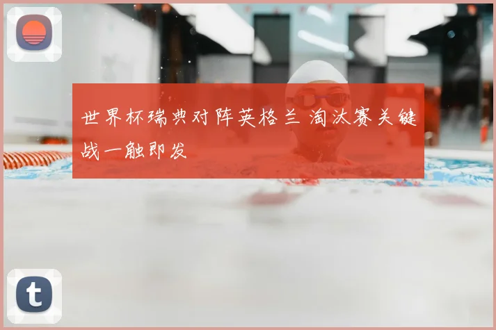 世界杯瑞典对阵英格兰 淘汰赛关键战一触即发