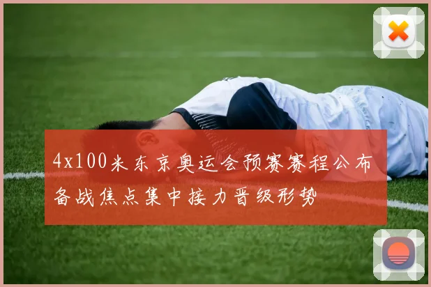 4x100米东京奥运会预赛赛程公布 备战焦点集中接力晋级形势
