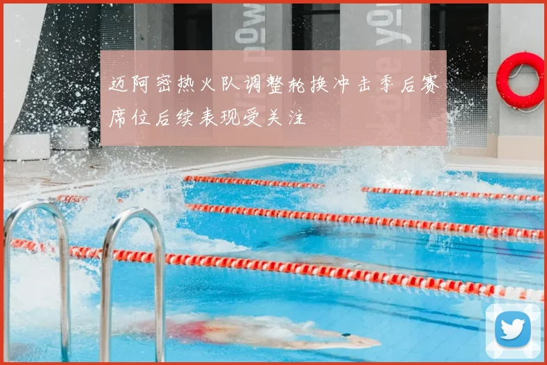 迈阿密热火队调整轮换冲击季后赛席位后续表现受关注
