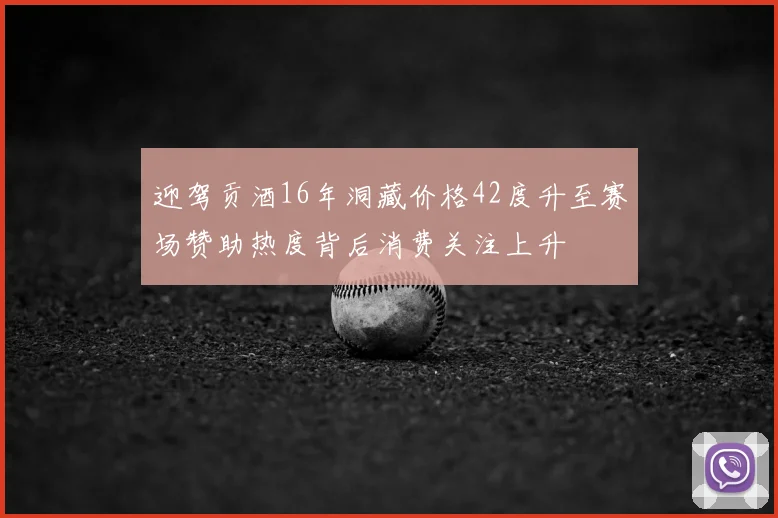 迎驾贡酒16年洞藏价格42度升至赛场赞助热度背后消费关注上升