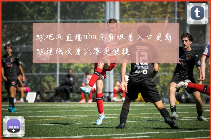 球吧网直播nba免费观看入口更新 球迷线收看比赛更便捷