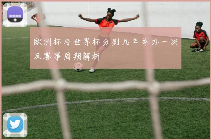 欧洲杯与世界杯分别几年举办一次及赛事周期解析