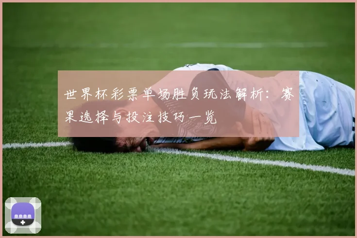 世界杯彩票单场胜负玩法解析:赛果选择与投注技巧一览