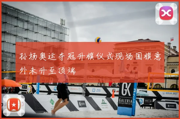 孙杨奥运夺冠升旗仪式现场国旗意外未升至顶端