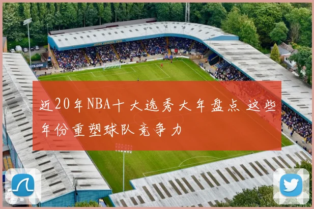 近20年NBA十大选秀大年盘点 这些年份重塑球队竞争力