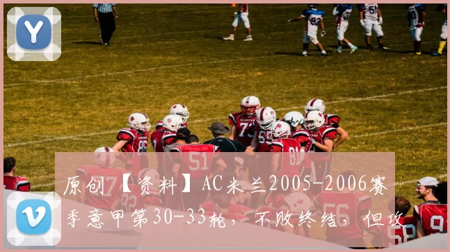 原创 【资料】AC米兰2005-2006赛季意甲第30-33轮，不败终结，但攻势强悍【AC米兰资料】【足球资料】